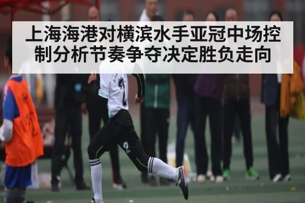 上海海港对横滨水手亚冠中场控制分析节奏争夺决定胜负走向