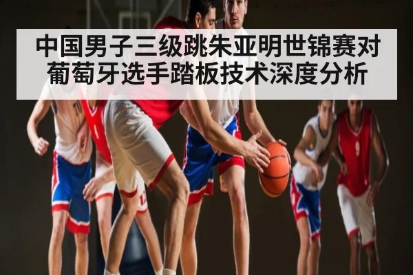 中国男子三级跳朱亚明世锦赛对葡萄牙选手踏板技术深度分析