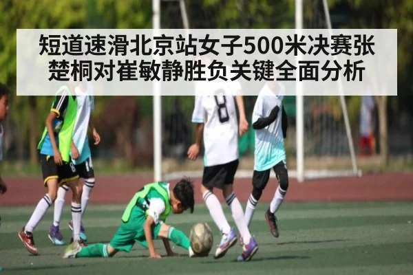 短道速滑北京站女子500米决赛张楚桐对崔敏静胜负关键全面分析
