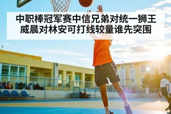 中职棒冠军赛中信兄弟对统一狮王威晨对林安可打线较量谁先突围