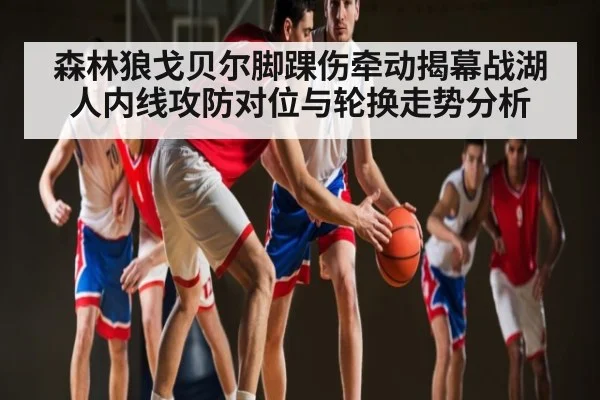 森林狼戈贝尔脚踝伤牵动揭幕战湖人内线攻防对位与轮换走势分析