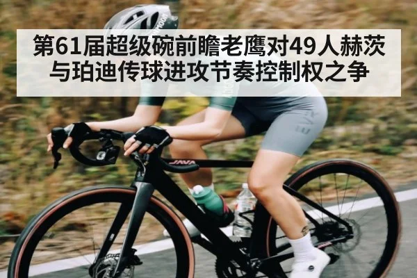 第61届超级碗前瞻老鹰对49人赫茨与珀迪传球进攻节奏控制权之争